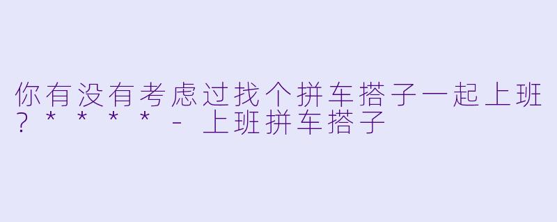 你有没有考虑过找个拼车搭子一起上班？****
