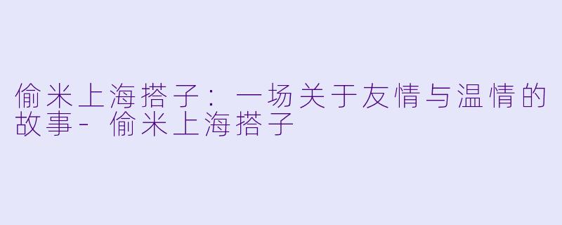 偷米上海搭子:一场关于友情与温情的故事