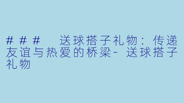 ### 送球搭子礼物：传递友谊与热爱的桥梁-送球搭子礼物