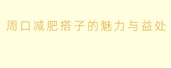 周口减肥搭子的魅力与益处