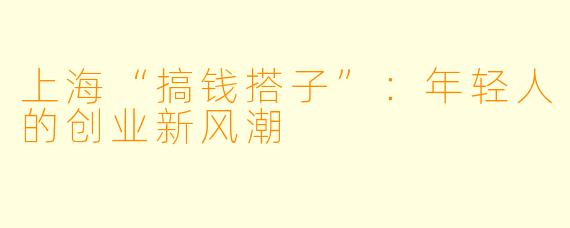 上海“搞钱搭子”：年轻人的创业新风潮