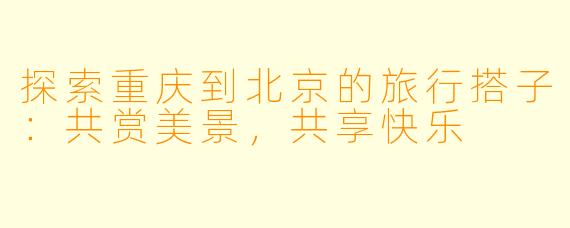探索重庆到北京的旅行搭子：共赏美景，共享快乐