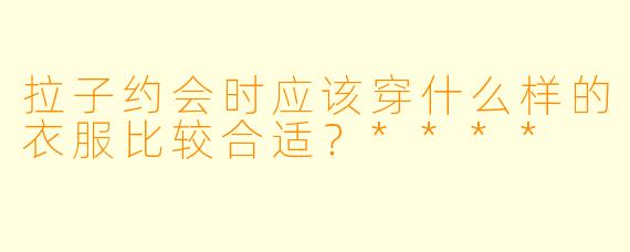 拉子约会时应该穿什么样的衣服比较合适?****