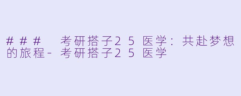 ### 考研搭子25医学：共赴梦想的旅程-考研搭子25医学