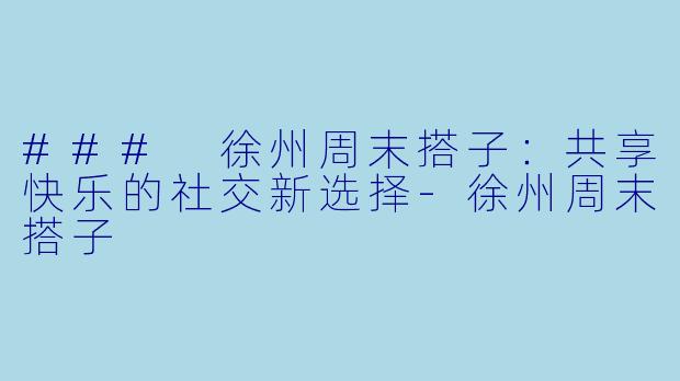 ### 徐州周末搭子：共享快乐的社交新选择-徐州周末搭子