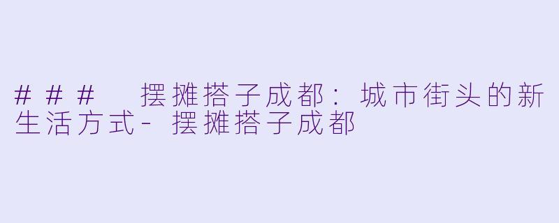 ### 摆摊搭子成都：城市街头的新生活方式-摆摊搭子成都