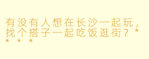 有没有人想在长沙一起玩，找个搭子一起吃饭逛街？****