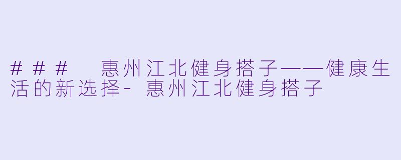 ### 惠州江北健身搭子——健康生活的新选择-惠州江北健身搭子