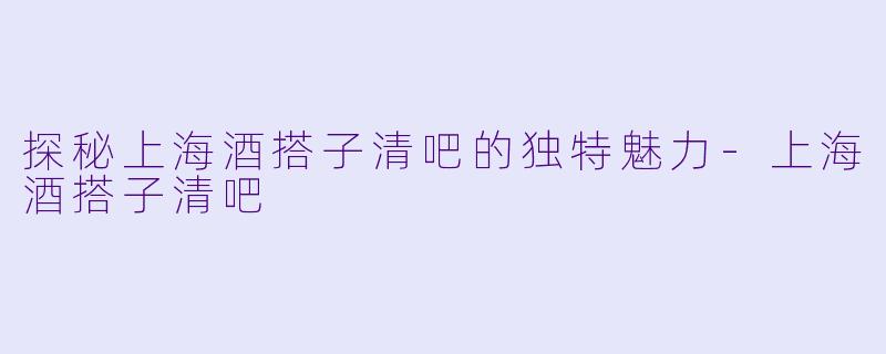 探秘上海酒搭子清吧的独特魅力-上海酒搭子清吧
