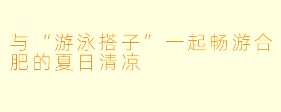 与“游泳搭子”一起畅游合肥的夏日清凉