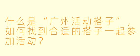 什么是“广州活动搭子”,如何找到合适的搭子一起参加活动?