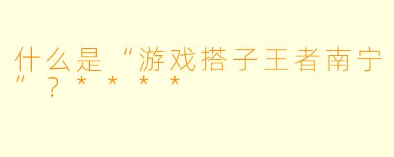 什么是“游戏搭子王者南宁”?****