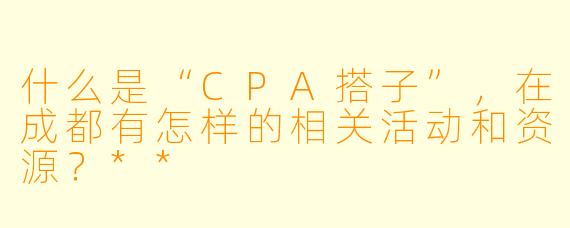 什么是“CPA搭子”,在成都有怎样的相关活动和资源?**