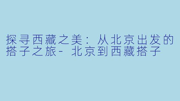 探寻西藏之美：从北京出发的搭子之旅-北京到西藏搭子