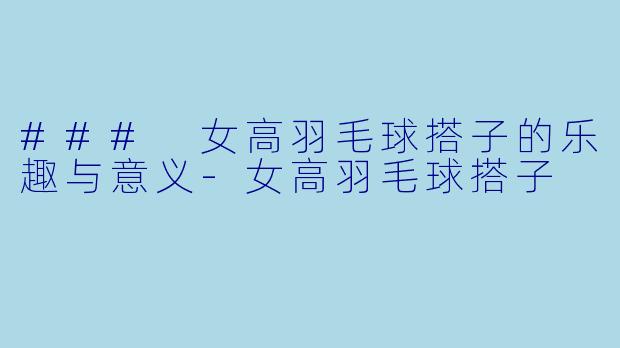 ### 女高羽毛球搭子的乐趣与意义