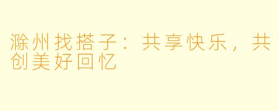 滁州找搭子:共享快乐,共创美好回忆