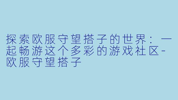 探索欧服守望搭子的世界：一起畅游这个多彩的游戏社区-欧服守望搭子