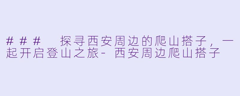 ### 探寻西安周边的爬山搭子，一起开启登山之旅