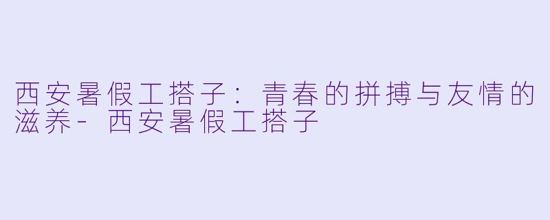 西安暑假工搭子:青春的拼搏与友情的滋养