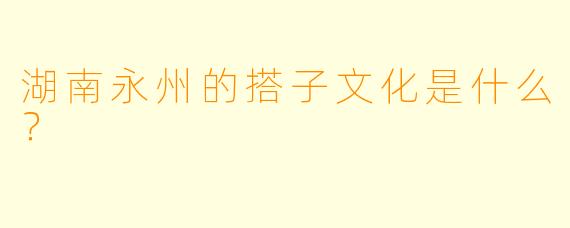 湖南永州的搭子文化是什么?