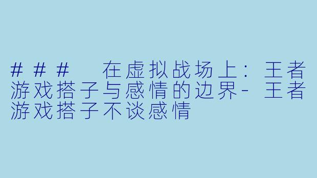 ### 在虚拟战场上：王者游戏搭子与感情的边界-王者游戏搭子不谈感情