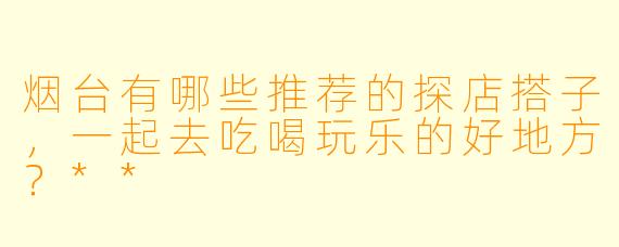 烟台有哪些推荐的探店搭子,一起去吃喝玩乐的好地方?**