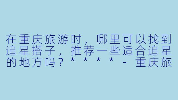 在重庆旅游时,哪里可以找到追星搭子,推荐一些适合追星的地方吗?****