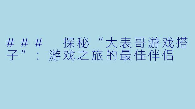 ### 探秘“大表哥游戏搭子”：游戏之旅的最佳伴侣