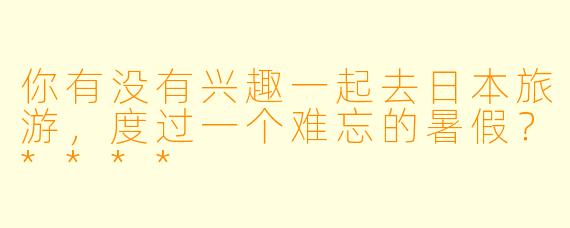 你有没有兴趣一起去日本旅游，度过一个难忘的暑假？****