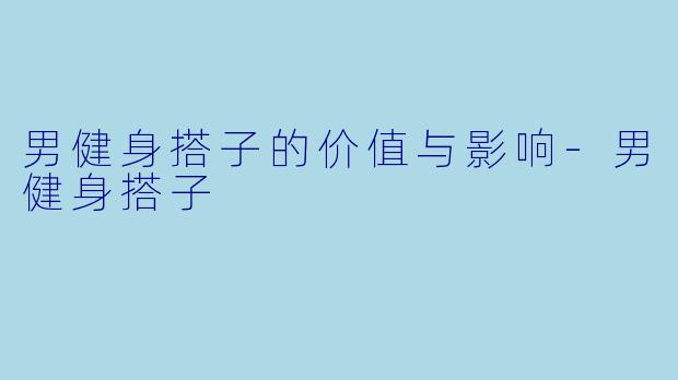 男健身搭子的价值与影响-男健身搭子