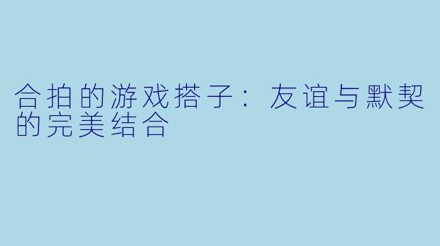 合拍的游戏搭子:友谊与默契的完美结合