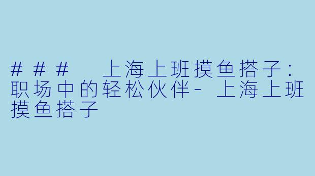 ### 上海上班摸鱼搭子：职场中的轻松伙伴-上海上班摸鱼搭子