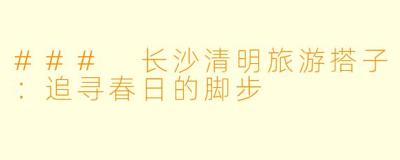 ### 长沙清明旅游搭子:追寻春日的脚步
