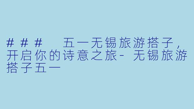 ### 五一无锡旅游搭子，开启你的诗意之旅-无锡旅游搭子五一