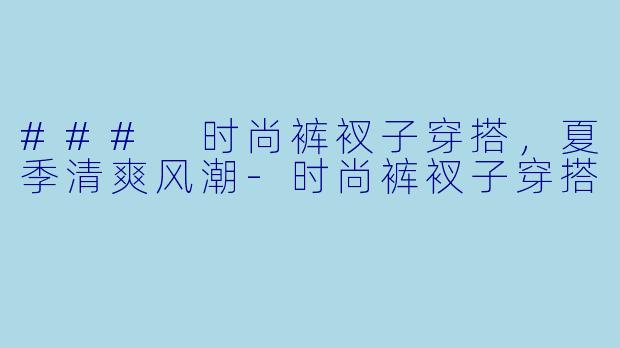 ### 时尚裤衩子穿搭，夏季清爽风潮-时尚裤衩子穿搭
