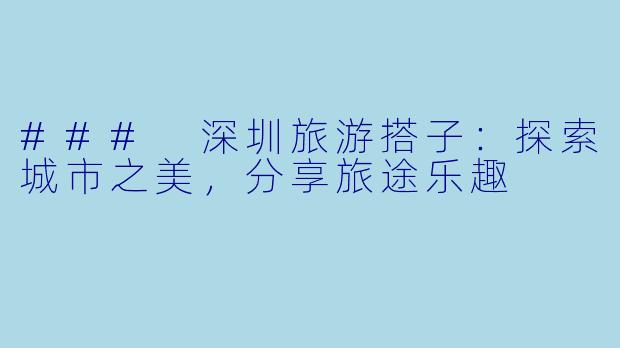 ### 深圳旅游搭子:探索城市之美,分享旅途乐趣