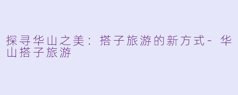 探寻华山之美：搭子旅游的新方式-华山搭子旅游