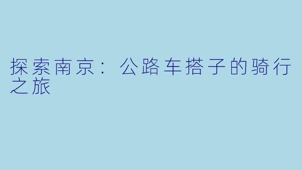 探索南京：公路车搭子的骑行之旅