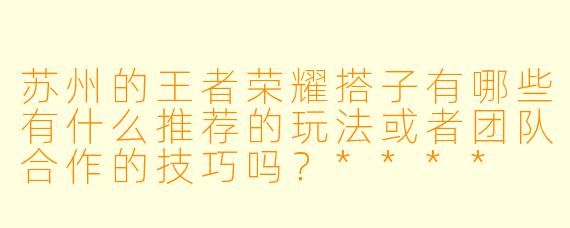 苏州的王者荣耀搭子有哪些有什么推荐的玩法或者团队合作的技巧吗?****