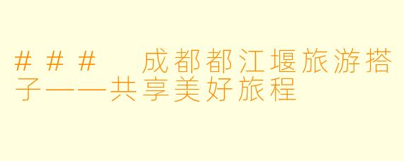 ### 成都都江堰旅游搭子——共享美好旅程