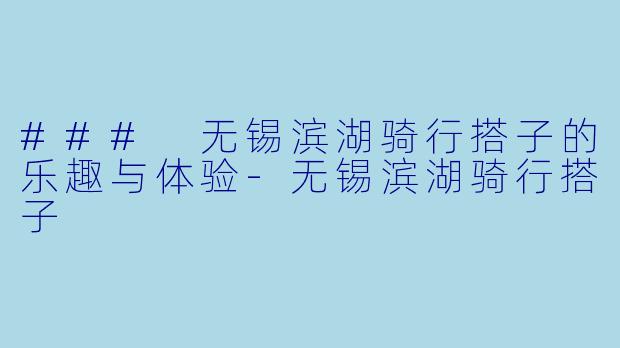 ### 无锡滨湖骑行搭子的乐趣与体验-无锡滨湖骑行搭子
