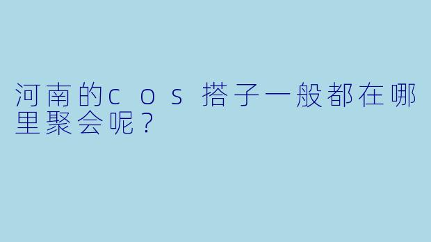 河南的cos搭子一般都在哪里聚会呢？