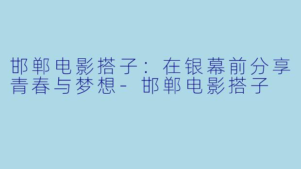邯郸电影搭子：在银幕前分享青春与梦想-邯郸电影搭子
