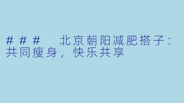### 北京朝阳减肥搭子:共同瘦身,快乐共享