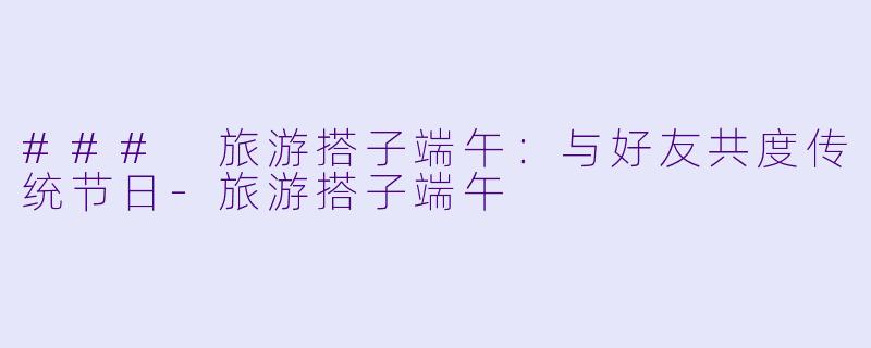 ### 旅游搭子端午:与好友共度传统节日