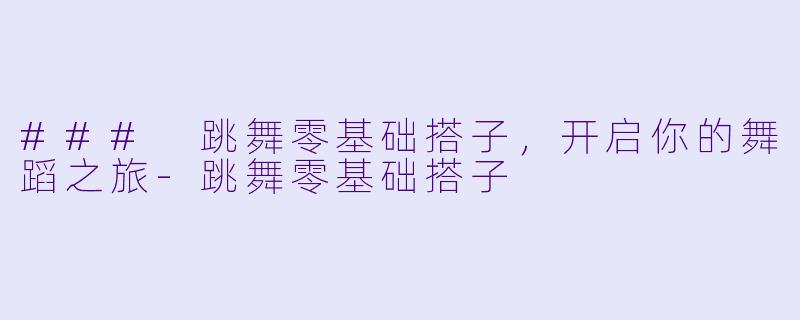 ### 跳舞零基础搭子，开启你的舞蹈之旅-跳舞零基础搭子