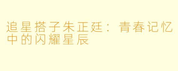追星搭子朱正廷：青春记忆中的闪耀星辰