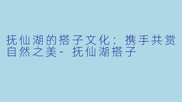 抚仙湖的搭子文化:携手共赏自然之美