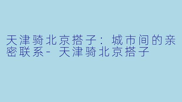 天津骑北京搭子：城市间的亲密联系-天津骑北京搭子