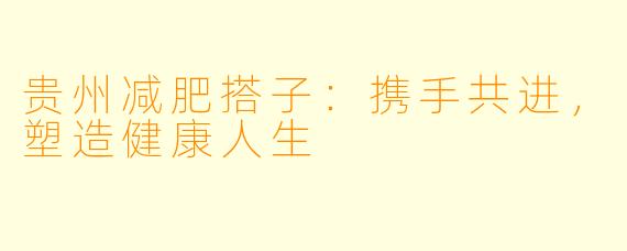 贵州减肥搭子：携手共进，塑造健康人生
